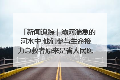 新闻追踪｜灞河湍急的河水中 他们参与生命接力急救者原来是省人民医院00后男护士