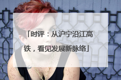 时评：从沪宁沿江高铁，看见发展新脉络