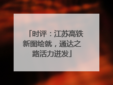 时评：江苏高铁新图绘就，通达之路活力迸发