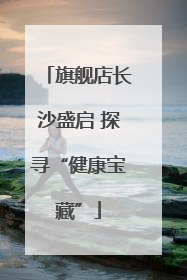 旗舰店长沙盛启 探寻“健康宝藏”