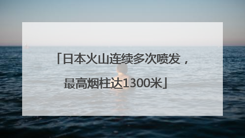日本火山连续多次喷发，最高烟柱达1300米