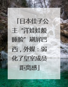 日本佳子公主“洋娃娃般睡脸”刷屏巴西，外媒：弱化了皇室成员距离感