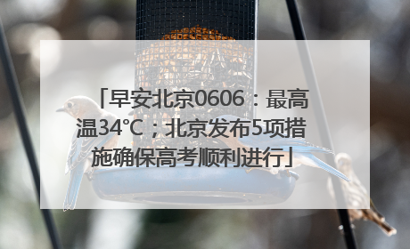 早安北京0606：最高温34℃；北京发布5项措施确保高考顺利进行