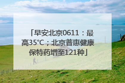早安北京0611：最高35℃；北京普惠健康保特药增至121种