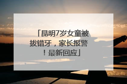 昆明7岁女童被拔错牙，家长报警！最新回应