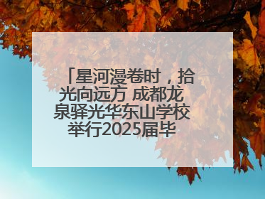 星河漫卷时，拾光向远方 成都龙泉驿光华东山学校举行2025届毕业晚会