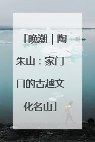 晚潮｜陶朱山：家门口的古越文化名山