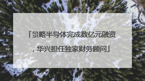 景略半导体完成数亿元融资，华兴担任独家财务顾问