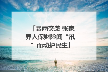 暴雨突袭 张家界人保财险闻“汛”而动护民生