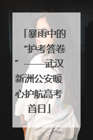 暴雨中的“护考答卷”——武汉新洲公安暖心护航高考首日