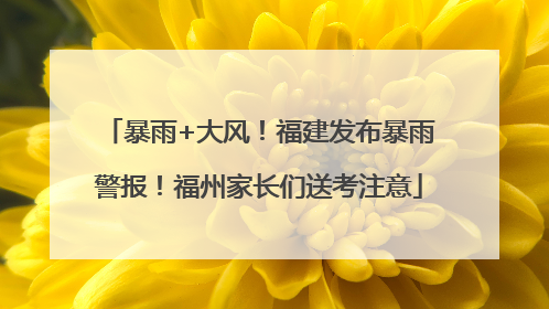 暴雨+大风！福建发布暴雨警报！福州家长们送考注意