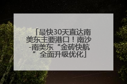 最快30天直达南美东主要港口！南沙-南美东“金砖快航”全面升级优化