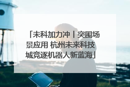 未科加力冲丨突围场景应用 杭州未来科技城竞逐机器人新蓝海