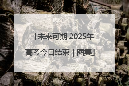 未来可期 2025年高考今日结束｜图集