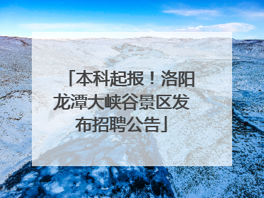 本科起报！洛阳龙潭大峡谷景区发布招聘公告