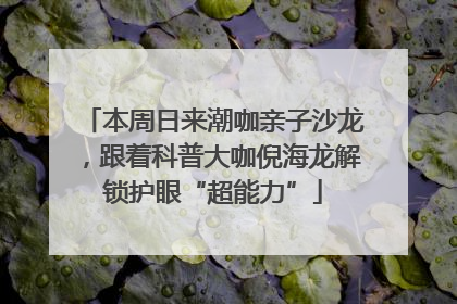 本周日来潮咖亲子沙龙，跟着科普大咖倪海龙解锁护眼“超能力”