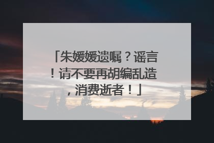 朱媛媛遗嘱？谣言！请不要再胡编乱造，消费逝者！