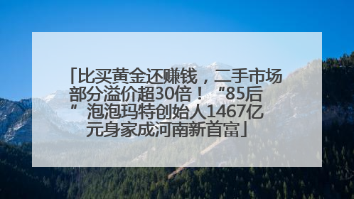 比买黄金还赚钱，二手市场部分溢价超30倍！“85后”泡泡玛特创始人1467亿元身家成河南新首富