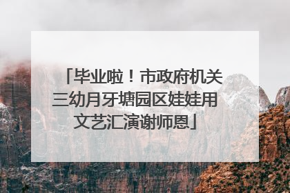 毕业啦！市政府机关三幼月牙塘园区娃娃用文艺汇演谢师恩