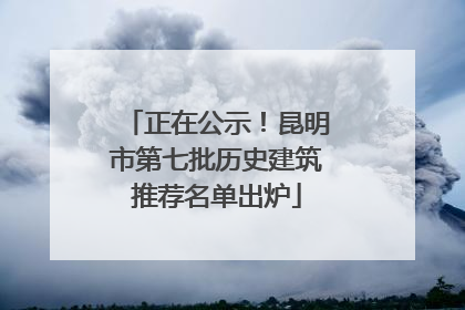 正在公示！昆明市第七批历史建筑推荐名单出炉