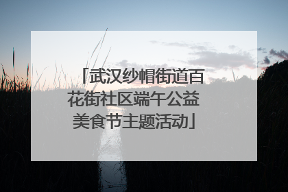 武汉纱帽街道百花街社区端午公益美食节主题活动