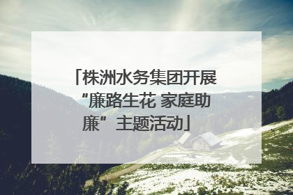 株洲水务集团开展“廉路生花 家庭助廉”主题活动