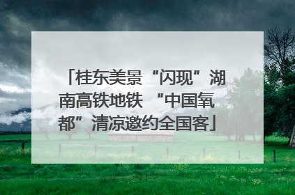 桂东美景“闪现”湖南高铁地铁 “中国氧都”清凉邀约全国客