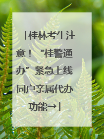 桂林考生注意！“桂警通办”紧急上线同户亲属代办功能→