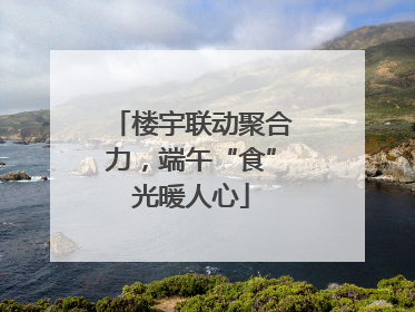 楼宇联动聚合力，端午“食”光暖人心