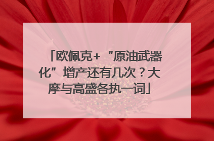 欧佩克+“原油武器化”增产还有几次？大摩与高盛各执一词