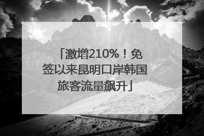 激增210%！免签以来昆明口岸韩国旅客流量飙升