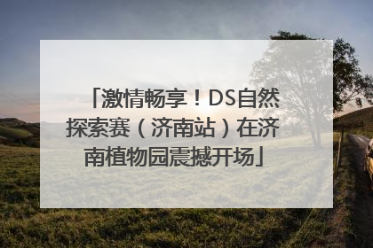 激情畅享！DS自然探索赛（济南站）在济南植物园震撼开场