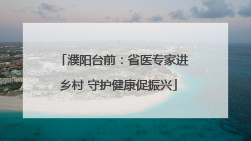 濮阳台前：省医专家进乡村 守护健康促振兴