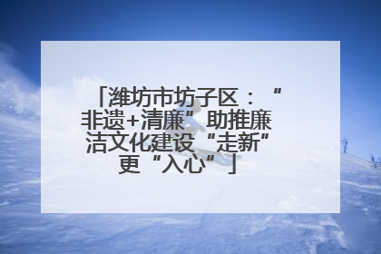 潍坊市坊子区：“非遗+清廉”助推廉洁文化建设“走新”更“入心”