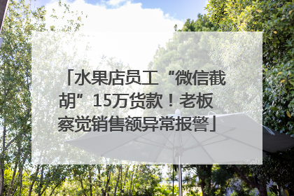 水果店员工“微信截胡”15万货款！老板察觉销售额异常报警