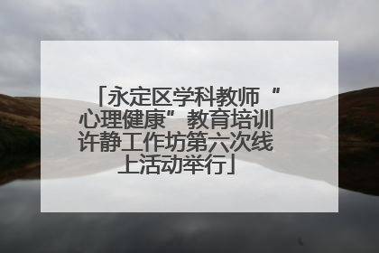 永定区学科教师“心理健康”教育培训许静工作坊第六次线上活动举行