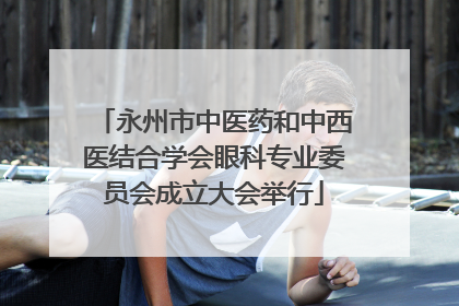 永州市中医药和中西医结合学会眼科专业委员会成立大会举行