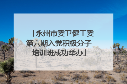 永州市委卫健工委第六期入党积极分子培训班成功举办