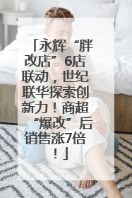 永辉“胖改店”6店联动，世纪联华探索创新力！商超“爆改”后销售涨7倍！