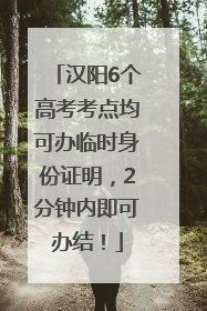 汉阳6个高考考点均可办临时身份证明，2分钟内即可办结！