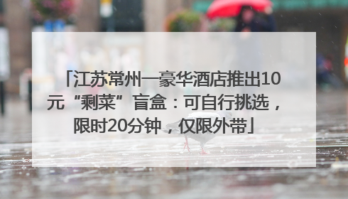 江苏常州一豪华酒店推出10元“剩菜”盲盒：可自行挑选，限时20分钟，仅限外带