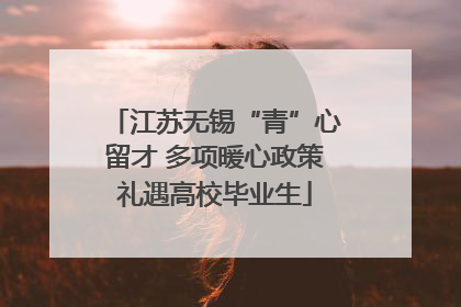 江苏无锡“青”心留才 多项暖心政策礼遇高校毕业生