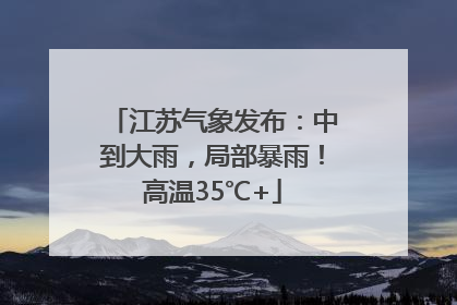 江苏气象发布：中到大雨，局部暴雨！高温35℃+