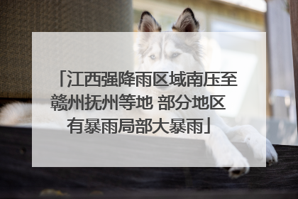 江西强降雨区域南压至赣州抚州等地 部分地区有暴雨局部大暴雨
