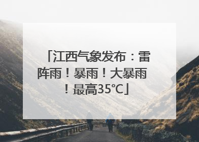 江西气象发布：雷阵雨！暴雨！大暴雨！最高35℃