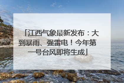 江西气象最新发布：大到暴雨、强雷电！今年第一号台风即将生成