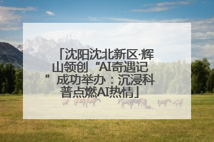 沈阳沈北新区·辉山领创“AI奇遇记”成功举办：沉浸科普点燃AI热情