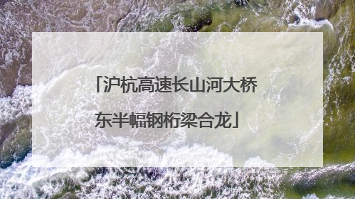 沪杭高速长山河大桥东半幅钢桁梁合龙