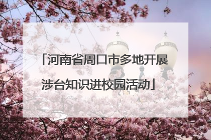 河南省周口市多地开展涉台知识进校园活动