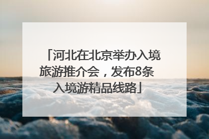 河北在北京举办入境旅游推介会，发布8条入境游精品线路